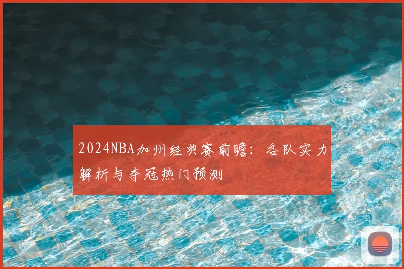 2024NBA加州经典赛前瞻：各队实力解析与夺冠热门预测