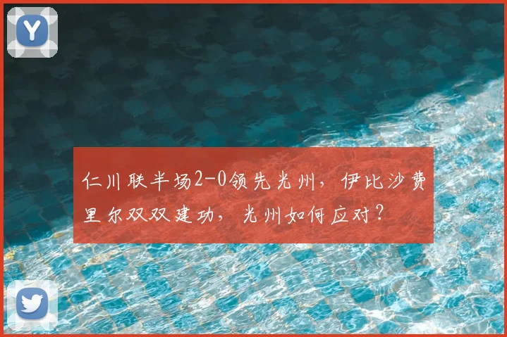 仁川联半场2-0领先光州，伊比沙费里尔双双建功，光州如何应对？