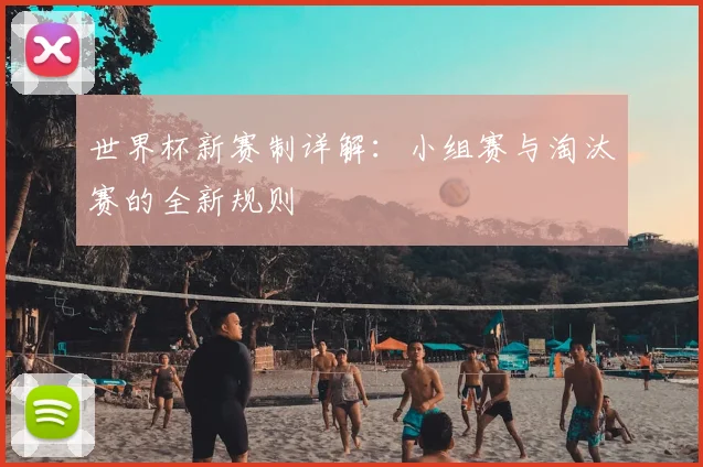 世界杯新赛制详解：小组赛与淘汰赛的全新规则
