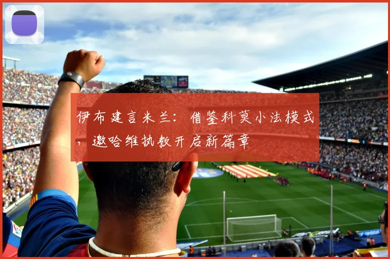 伊布建言米兰：借鉴科莫小法模式，邀哈维执教开启新篇章
