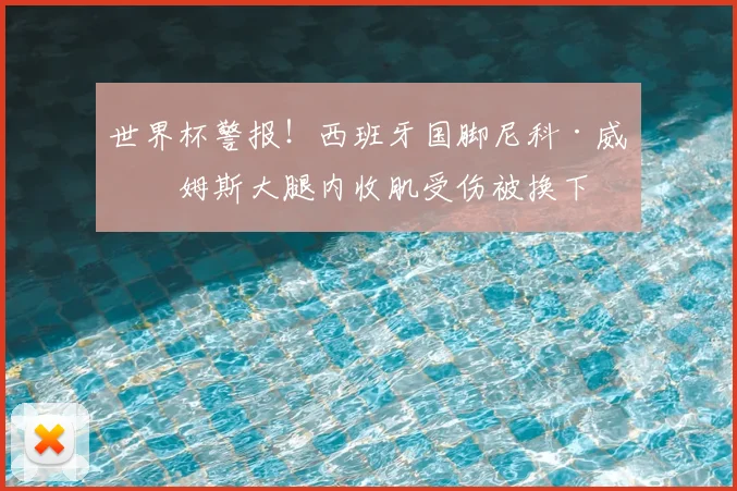 世界杯警报！西班牙国脚尼科·威廉姆斯大腿内收肌受伤被换下