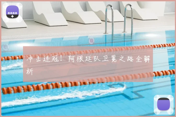 冲击连冠!阿根廷队卫冕之路全解析