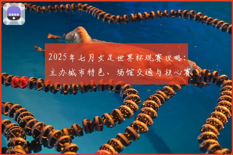 2025年七月女足世界杯观赛攻略：主办城市特色、场馆交通与核心赛事亮点全解析