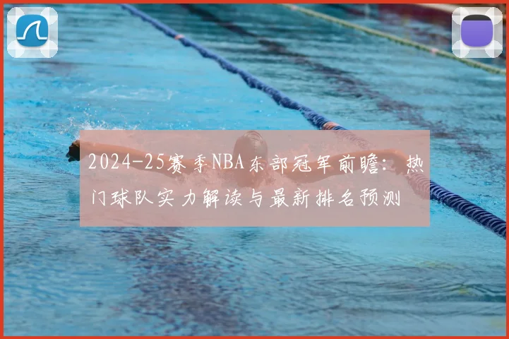 2024-25赛季NBA东部冠军前瞻：热门球队实力解读与最新排名预测