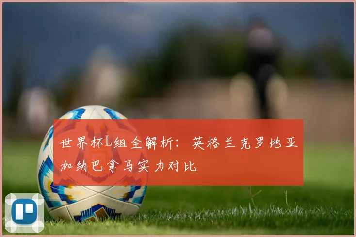 世界杯L组全解析：英格兰克罗地亚加纳巴拿马实力对比
