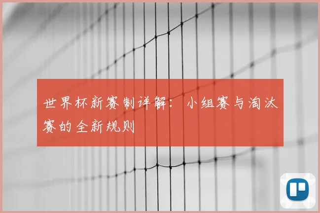世界杯新赛制详解:小组赛与淘汰赛的全新规则