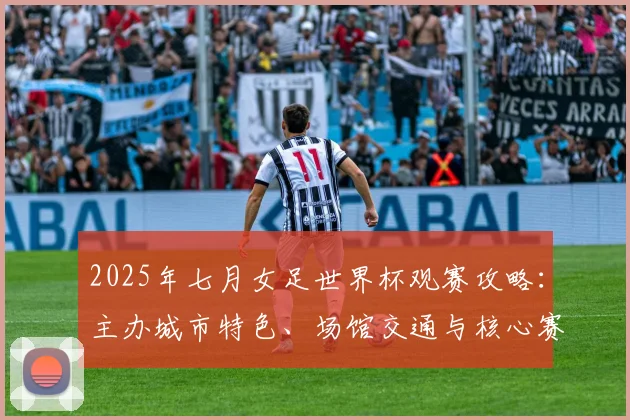 2025年七月女足世界杯观赛攻略：主办城市特色、场馆交通与核心赛事亮点全解析