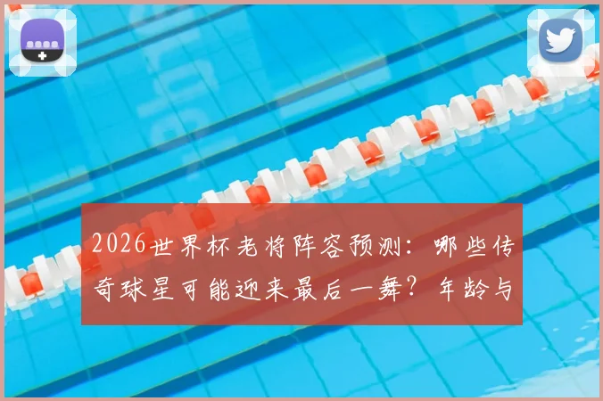 2026世界杯老将阵容预测：哪些传奇球星可能迎来最后一舞？年龄与前景全面解析