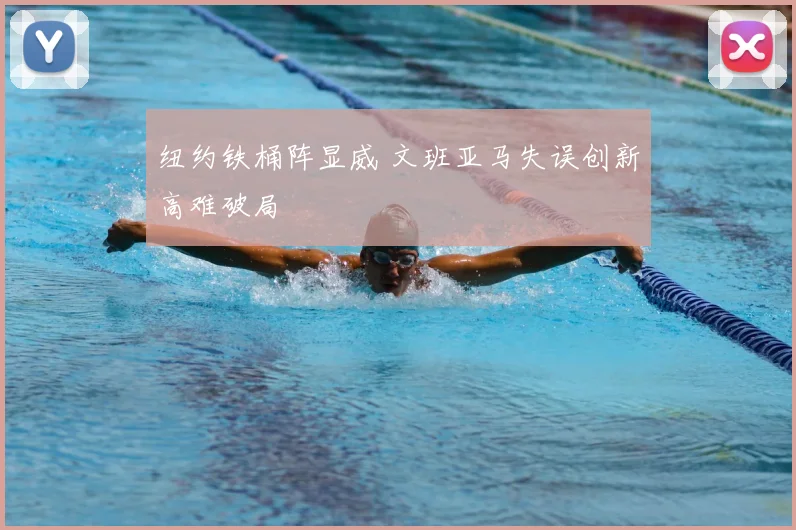 纽约铁桶阵显威 文班亚马失误创新高难破局