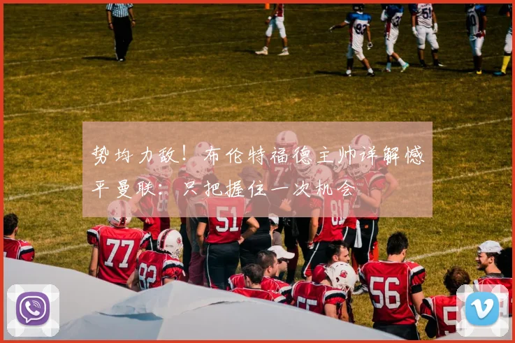 势均力敌！布伦特福德主帅详解憾平曼联：只把握住一次机会