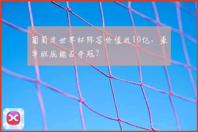 葡萄牙世界杯阵容价值近10亿,豪华班底能否夺冠?