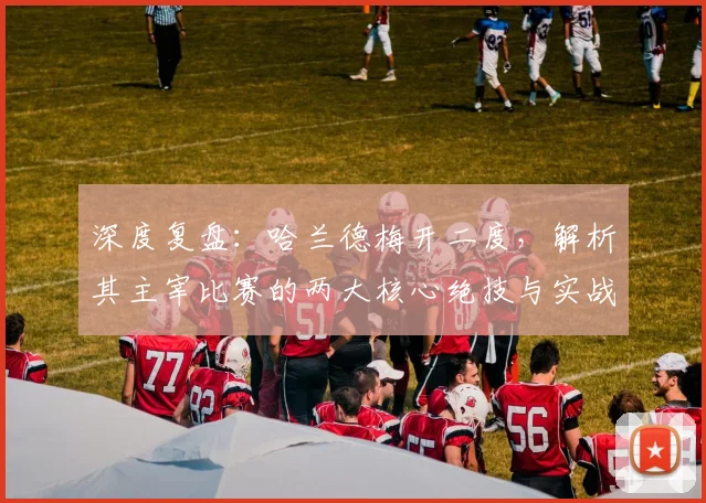 深度复盘：哈兰德梅开二度，解析其主宰比赛的两大核心绝技与实战应用