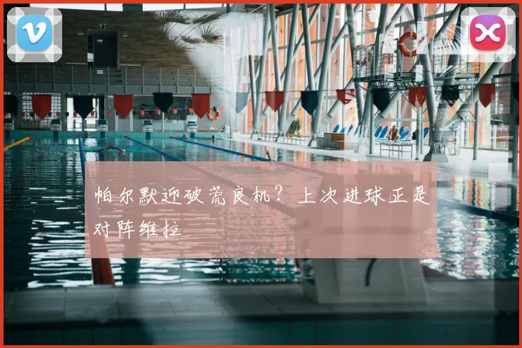 帕尔默迎破荒良机？上次进球正是对阵维拉