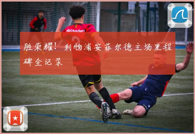 胜荣耀！利物浦安菲尔德主场里程碑全记录