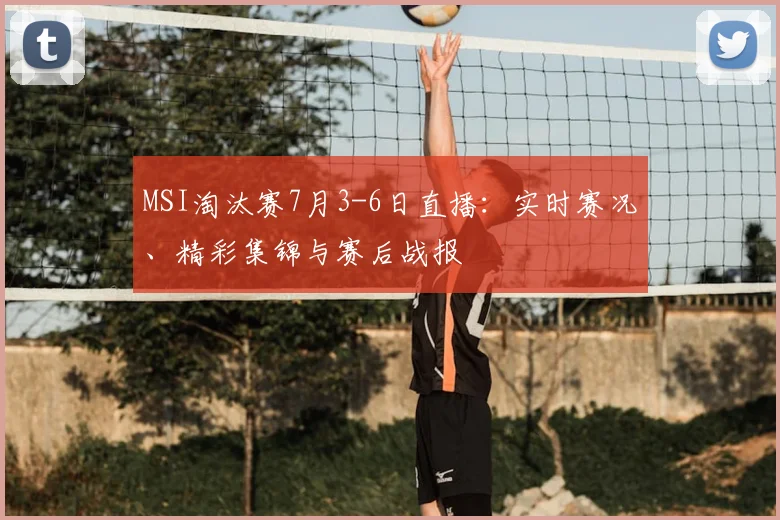 MSI淘汰赛7月3-6日直播：实时赛况、精彩集锦与赛后战报