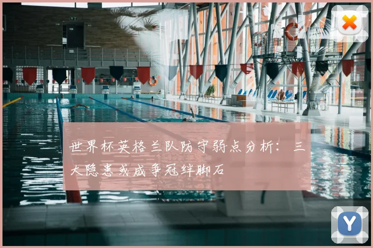 世界杯英格兰队防守弱点分析：三大隐患或成争冠绊脚石
