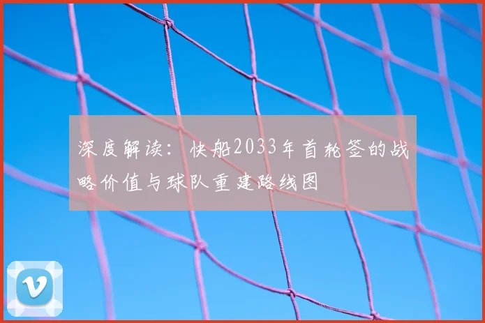 深度解读：快船2033年首轮签的战略价值与球队重建路线图