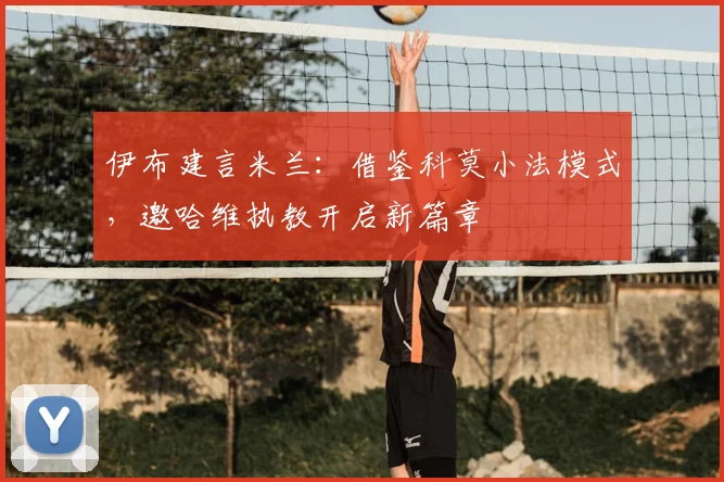 伊布建言米兰：借鉴科莫小法模式，邀哈维执教开启新篇章