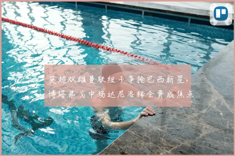 英超双雄曼联纽卡争抢巴西新星，博塔弗戈中场达尼洛转会费成焦点