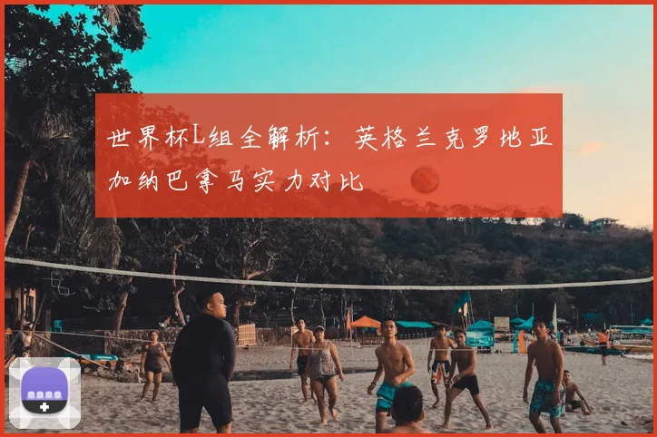 世界杯L组全解析：英格兰克罗地亚加纳巴拿马实力对比