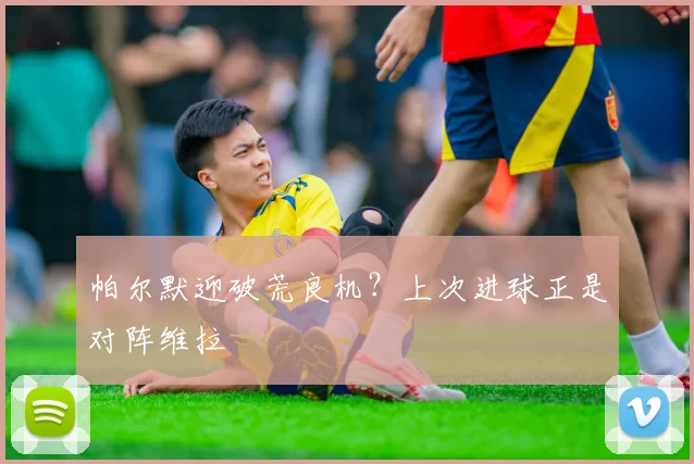帕尔默迎破荒良机？上次进球正是对阵维拉