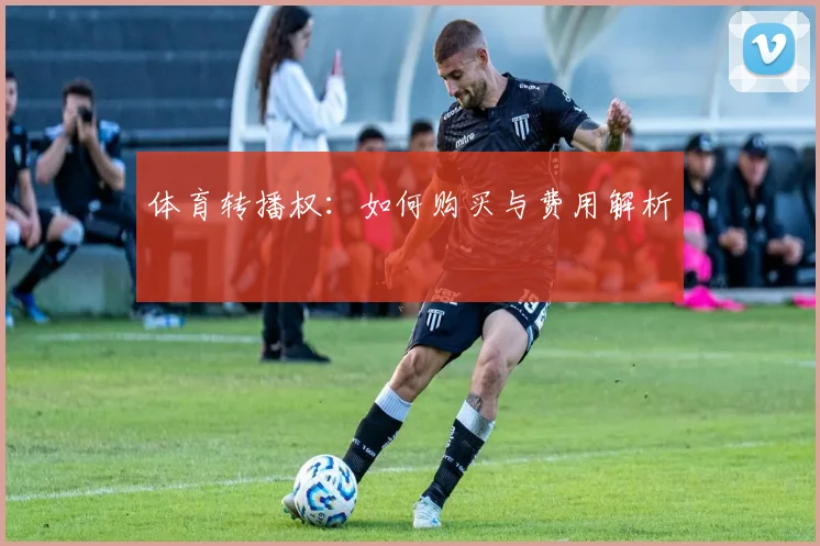 体育转播权：如何购买与费用解析