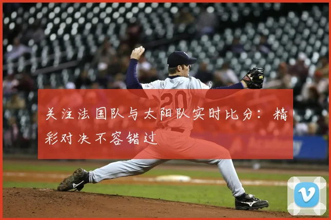 关注法国队与太阳队实时比分：精彩对决不容错过